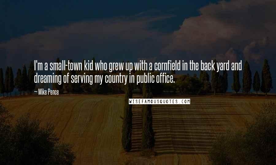 Mike Pence Quotes: I'm a small-town kid who grew up with a cornfield in the back yard and dreaming of serving my country in public office.