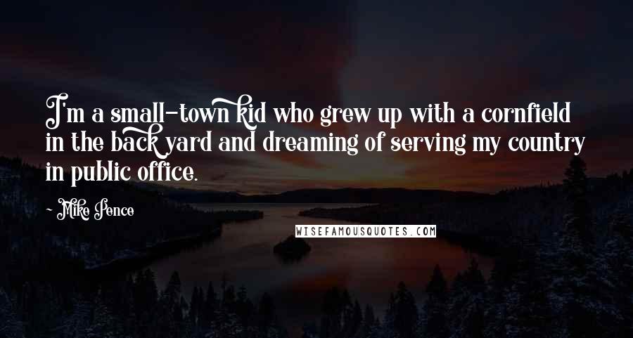 Mike Pence Quotes: I'm a small-town kid who grew up with a cornfield in the back yard and dreaming of serving my country in public office.