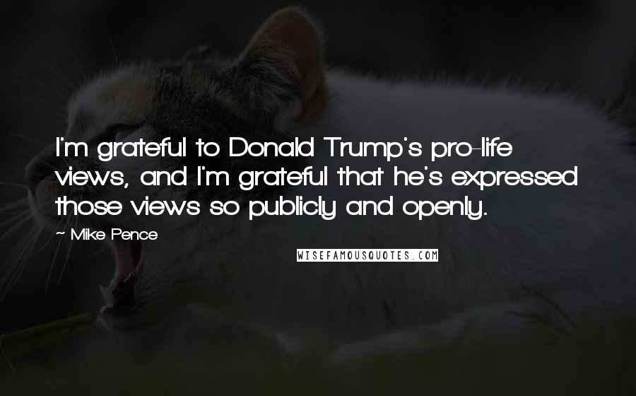 Mike Pence Quotes: I'm grateful to Donald Trump's pro-life views, and I'm grateful that he's expressed those views so publicly and openly.