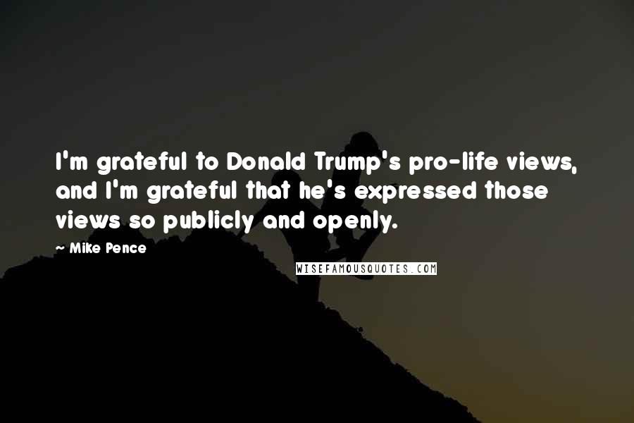 Mike Pence Quotes: I'm grateful to Donald Trump's pro-life views, and I'm grateful that he's expressed those views so publicly and openly.