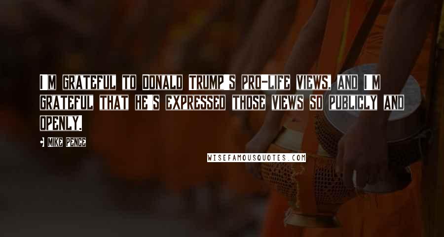 Mike Pence Quotes: I'm grateful to Donald Trump's pro-life views, and I'm grateful that he's expressed those views so publicly and openly.