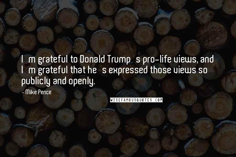 Mike Pence Quotes: I'm grateful to Donald Trump's pro-life views, and I'm grateful that he's expressed those views so publicly and openly.