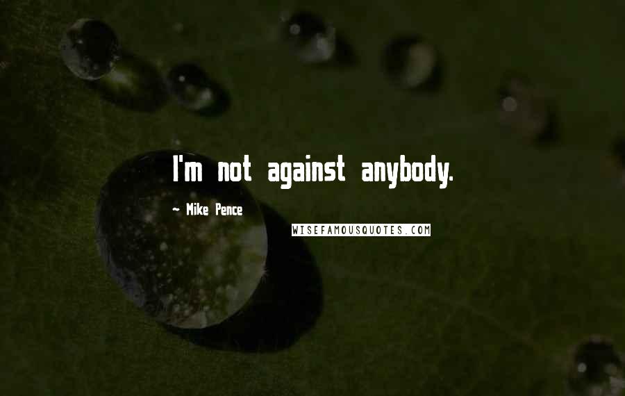 Mike Pence Quotes: I'm not against anybody.