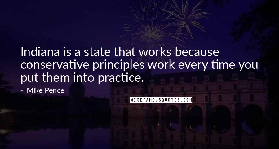 Mike Pence Quotes: Indiana is a state that works because conservative principles work every time you put them into practice.