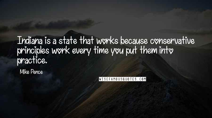 Mike Pence Quotes: Indiana is a state that works because conservative principles work every time you put them into practice.
