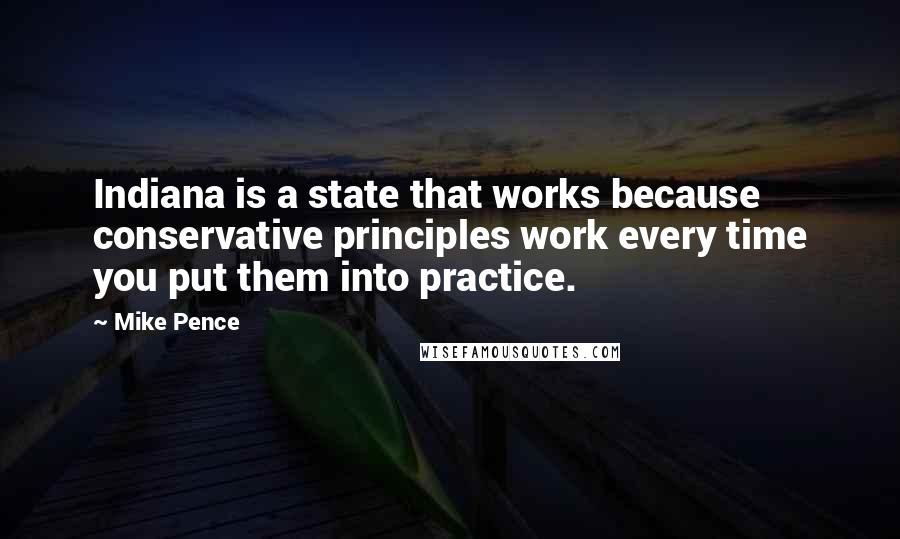 Mike Pence Quotes: Indiana is a state that works because conservative principles work every time you put them into practice.