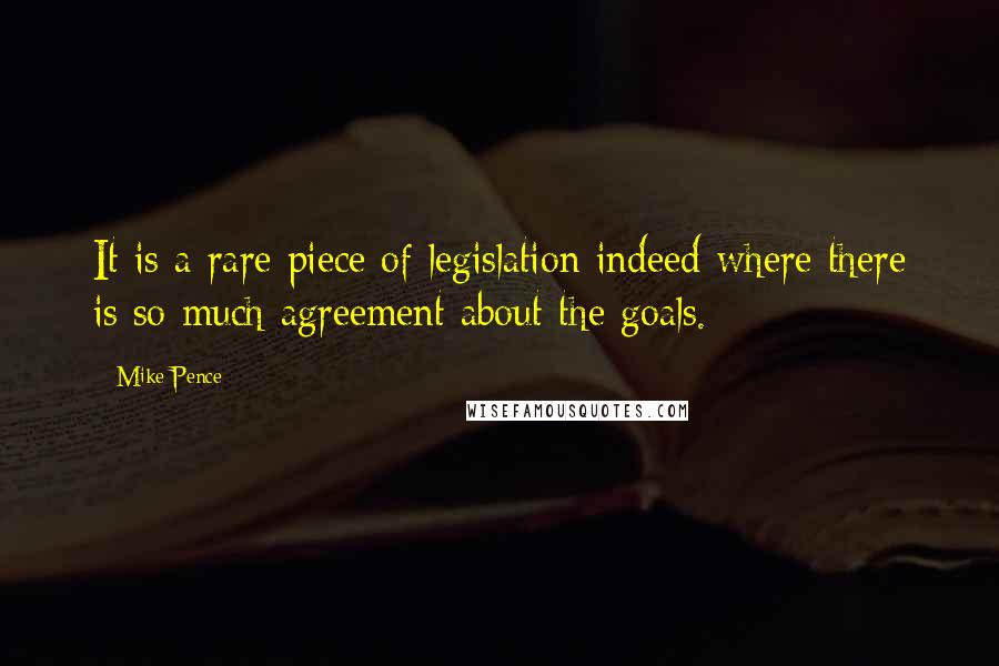 Mike Pence Quotes: It is a rare piece of legislation indeed where there is so much agreement about the goals.