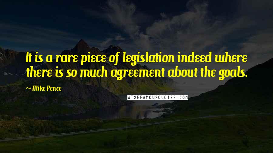 Mike Pence Quotes: It is a rare piece of legislation indeed where there is so much agreement about the goals.