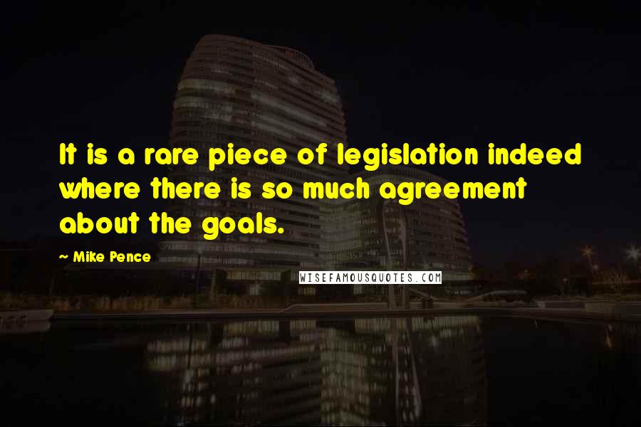 Mike Pence Quotes: It is a rare piece of legislation indeed where there is so much agreement about the goals.