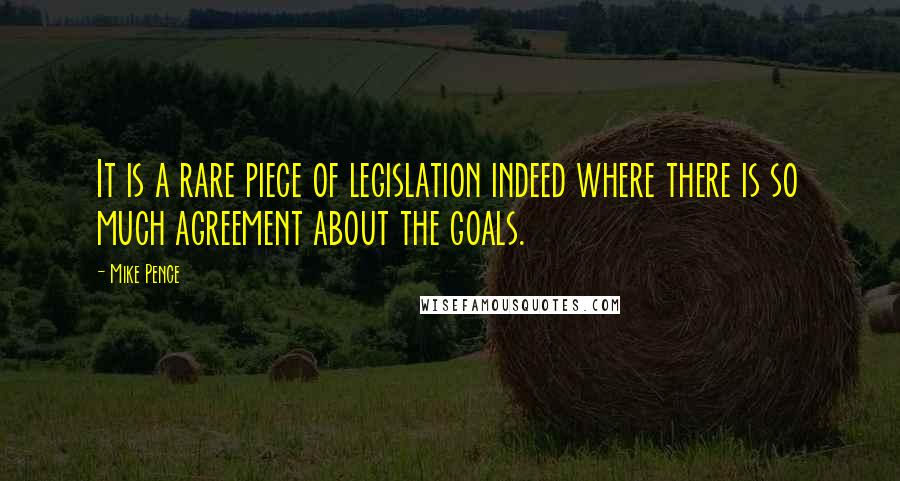 Mike Pence Quotes: It is a rare piece of legislation indeed where there is so much agreement about the goals.