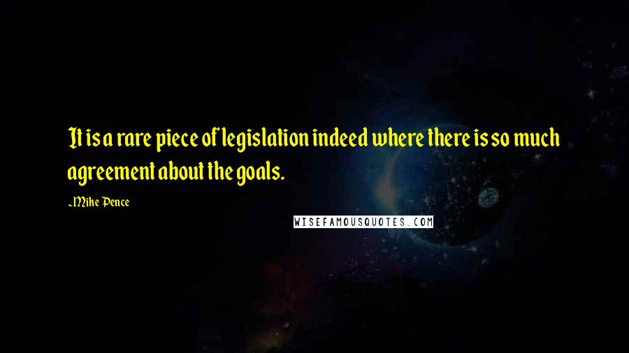 Mike Pence Quotes: It is a rare piece of legislation indeed where there is so much agreement about the goals.