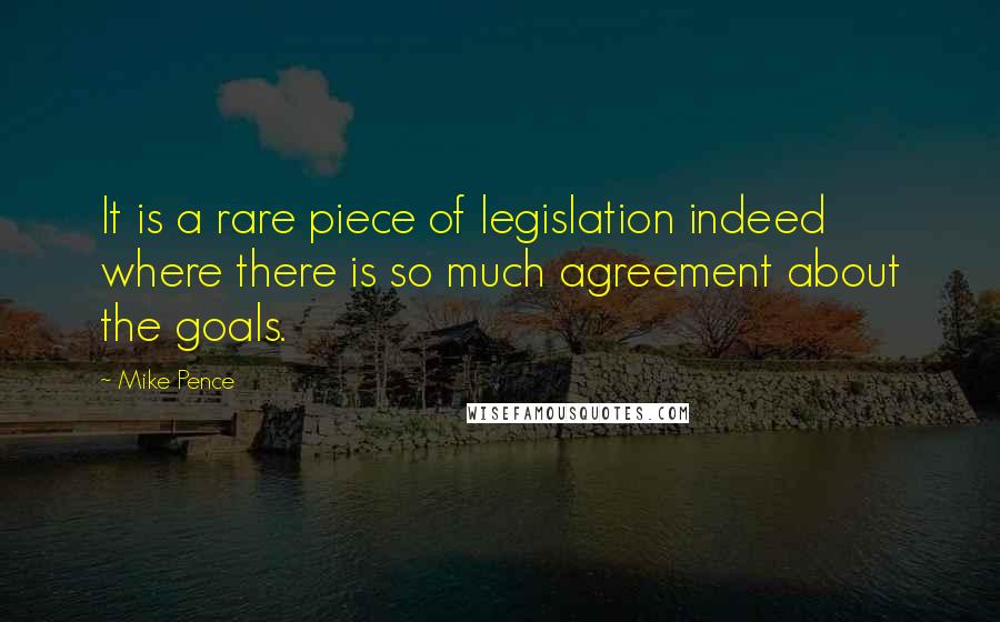 Mike Pence Quotes: It is a rare piece of legislation indeed where there is so much agreement about the goals.