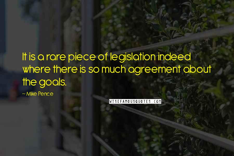 Mike Pence Quotes: It is a rare piece of legislation indeed where there is so much agreement about the goals.