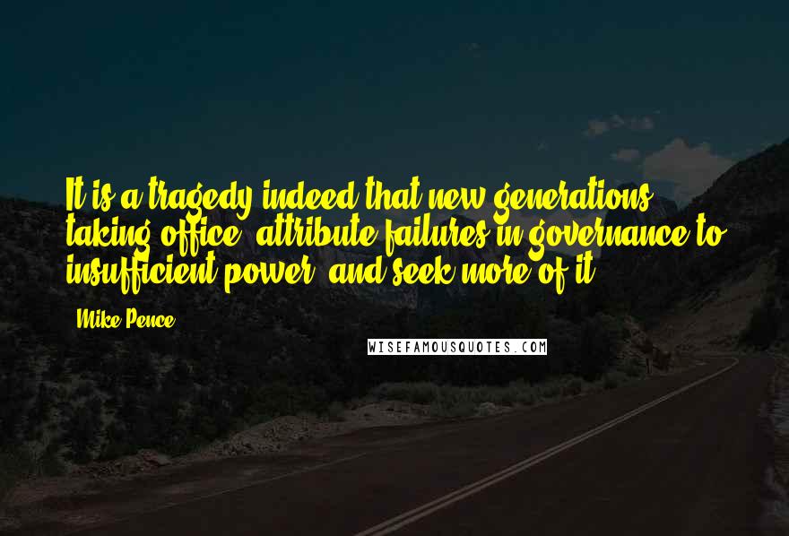 Mike Pence Quotes: It is a tragedy indeed that new generations, taking office, attribute failures in governance to insufficient power, and seek more of it.