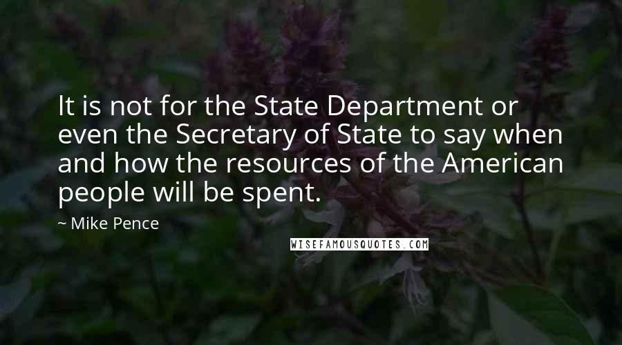 Mike Pence Quotes: It is not for the State Department or even the Secretary of State to say when and how the resources of the American people will be spent.