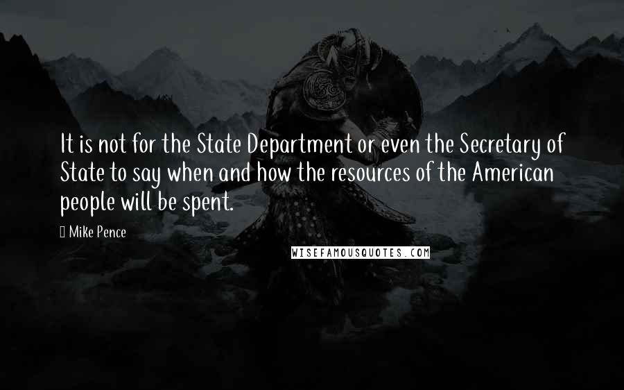 Mike Pence Quotes: It is not for the State Department or even the Secretary of State to say when and how the resources of the American people will be spent.