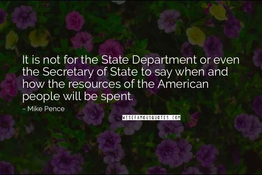 Mike Pence Quotes: It is not for the State Department or even the Secretary of State to say when and how the resources of the American people will be spent.