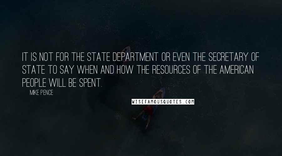 Mike Pence Quotes: It is not for the State Department or even the Secretary of State to say when and how the resources of the American people will be spent.