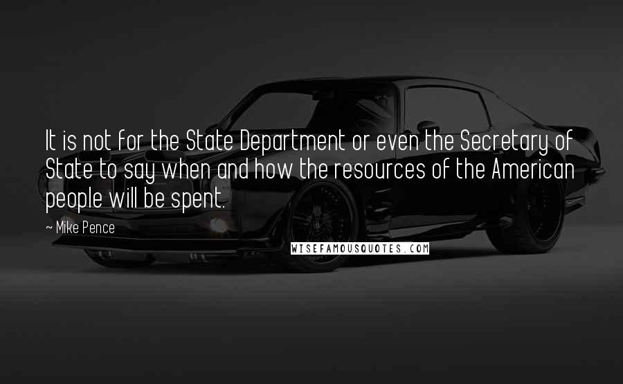 Mike Pence Quotes: It is not for the State Department or even the Secretary of State to say when and how the resources of the American people will be spent.