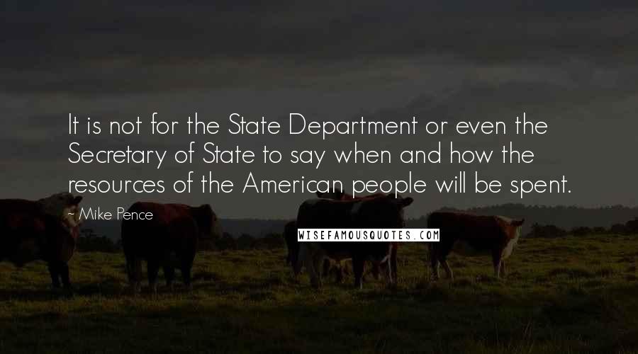 Mike Pence Quotes: It is not for the State Department or even the Secretary of State to say when and how the resources of the American people will be spent.