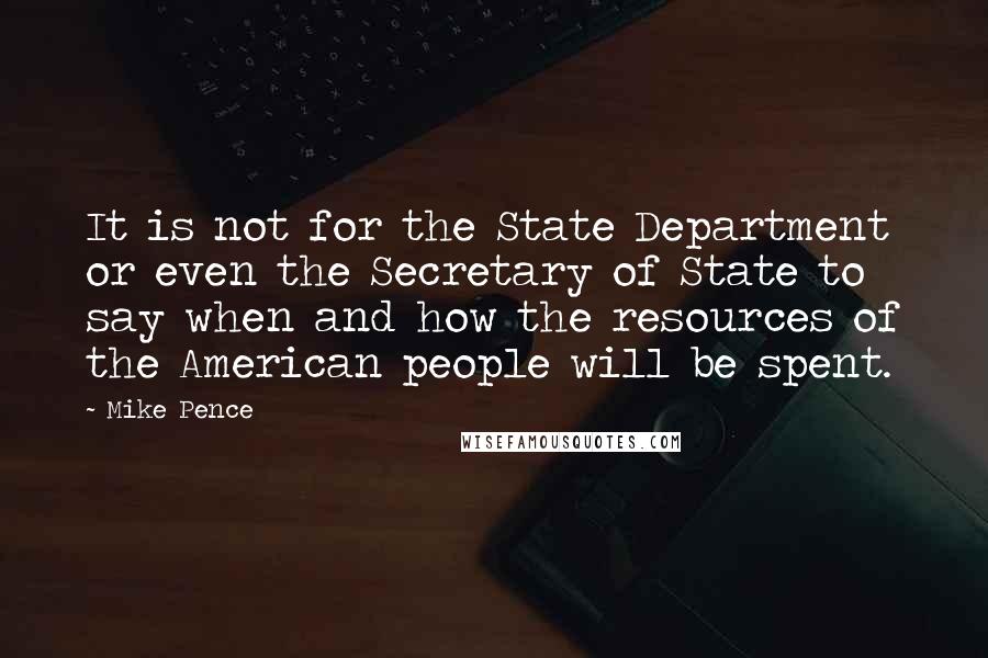 Mike Pence Quotes: It is not for the State Department or even the Secretary of State to say when and how the resources of the American people will be spent.