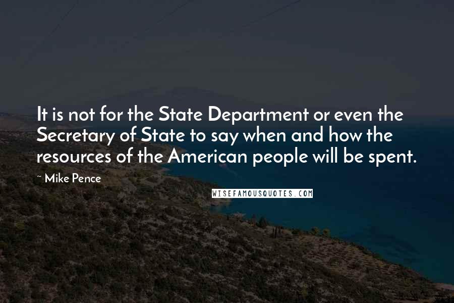 Mike Pence Quotes: It is not for the State Department or even the Secretary of State to say when and how the resources of the American people will be spent.