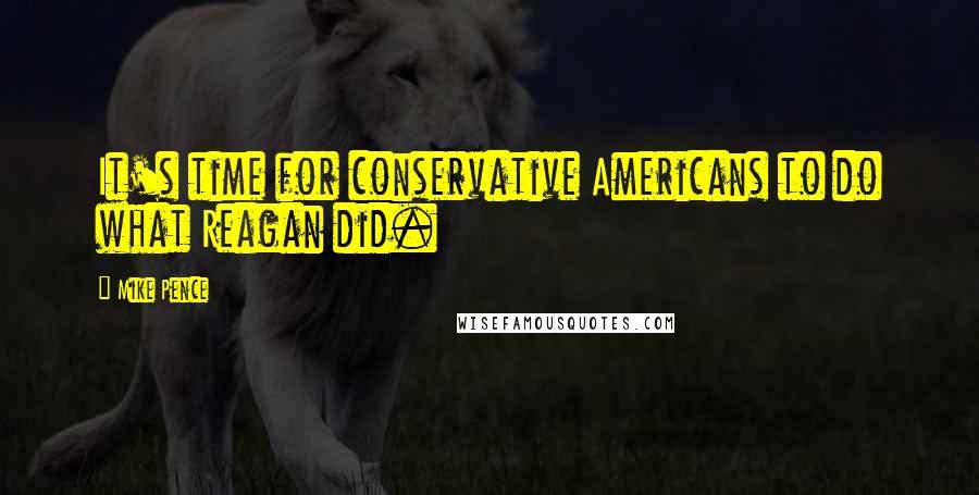Mike Pence Quotes: It's time for conservative Americans to do what Reagan did.