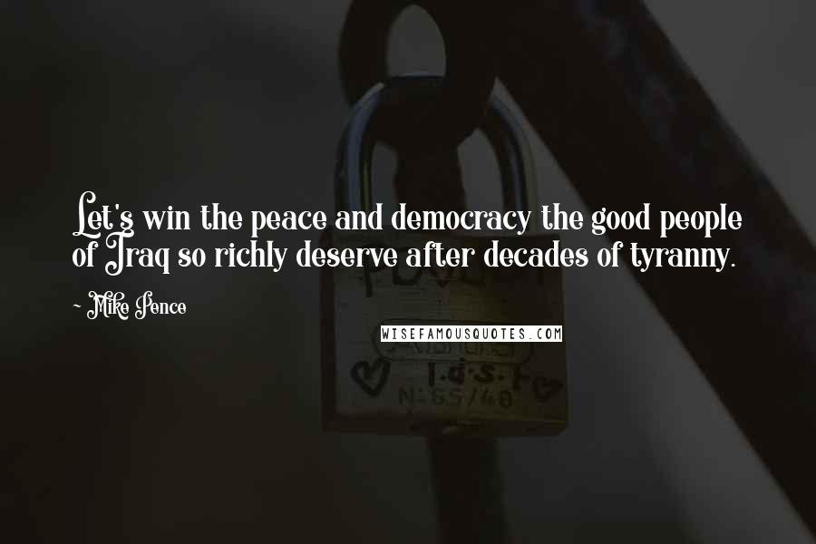 Mike Pence Quotes: Let's win the peace and democracy the good people of Iraq so richly deserve after decades of tyranny.