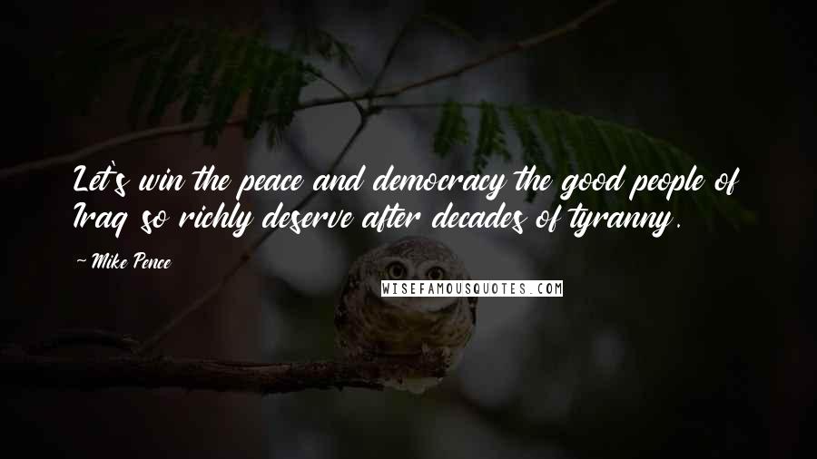 Mike Pence Quotes: Let's win the peace and democracy the good people of Iraq so richly deserve after decades of tyranny.