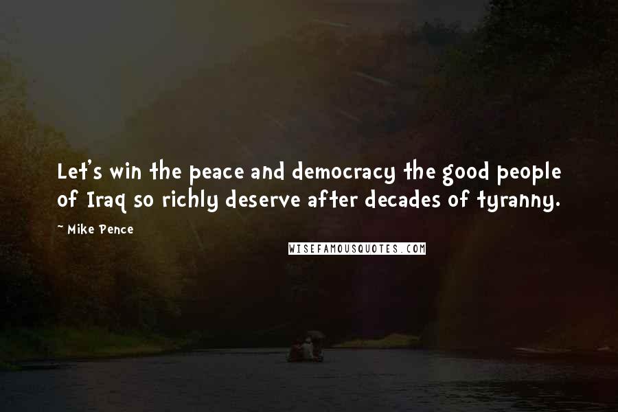 Mike Pence Quotes: Let's win the peace and democracy the good people of Iraq so richly deserve after decades of tyranny.