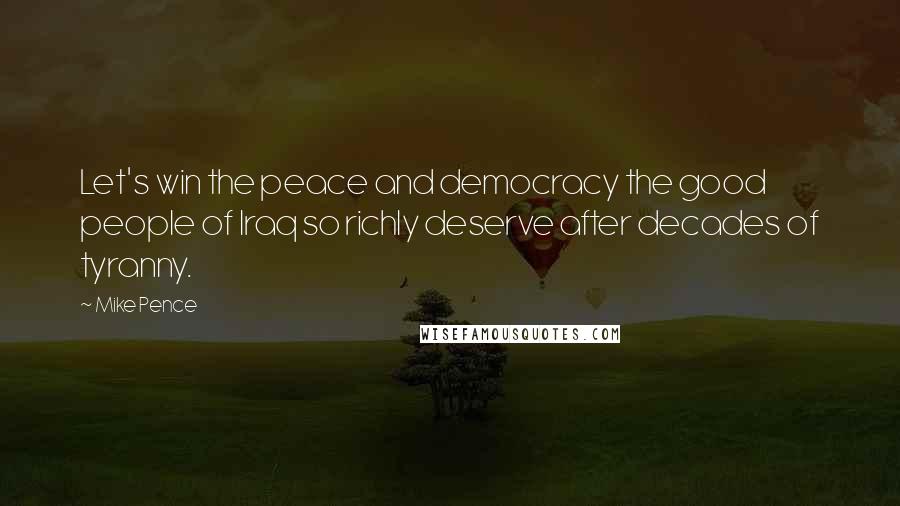 Mike Pence Quotes: Let's win the peace and democracy the good people of Iraq so richly deserve after decades of tyranny.