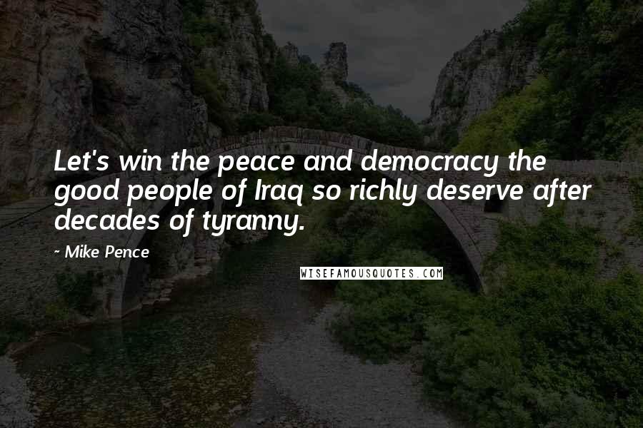 Mike Pence Quotes: Let's win the peace and democracy the good people of Iraq so richly deserve after decades of tyranny.