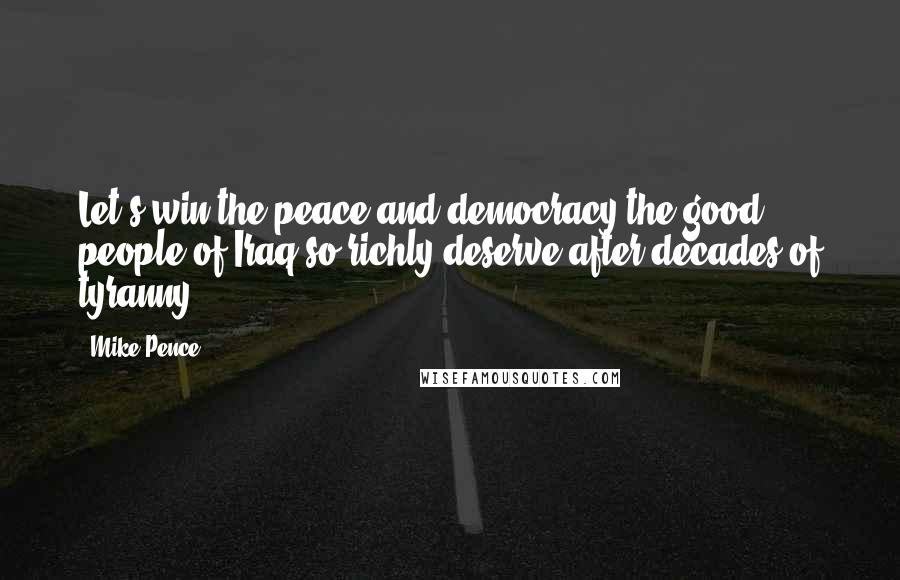 Mike Pence Quotes: Let's win the peace and democracy the good people of Iraq so richly deserve after decades of tyranny.