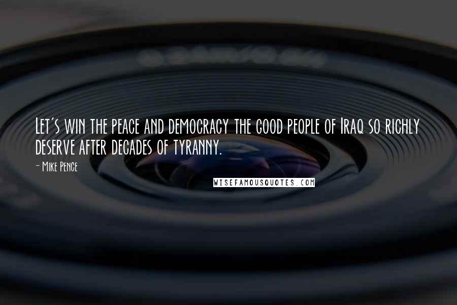 Mike Pence Quotes: Let's win the peace and democracy the good people of Iraq so richly deserve after decades of tyranny.