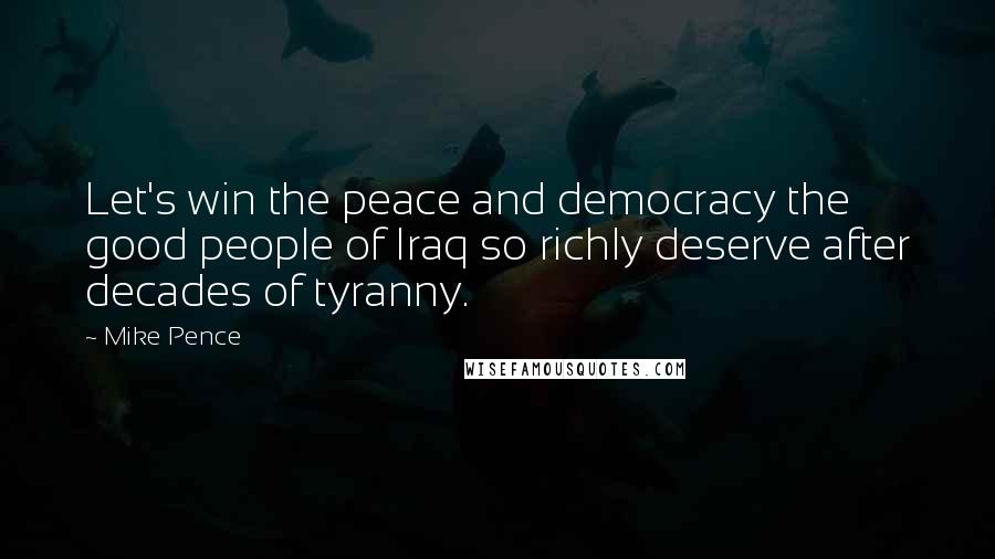 Mike Pence Quotes: Let's win the peace and democracy the good people of Iraq so richly deserve after decades of tyranny.