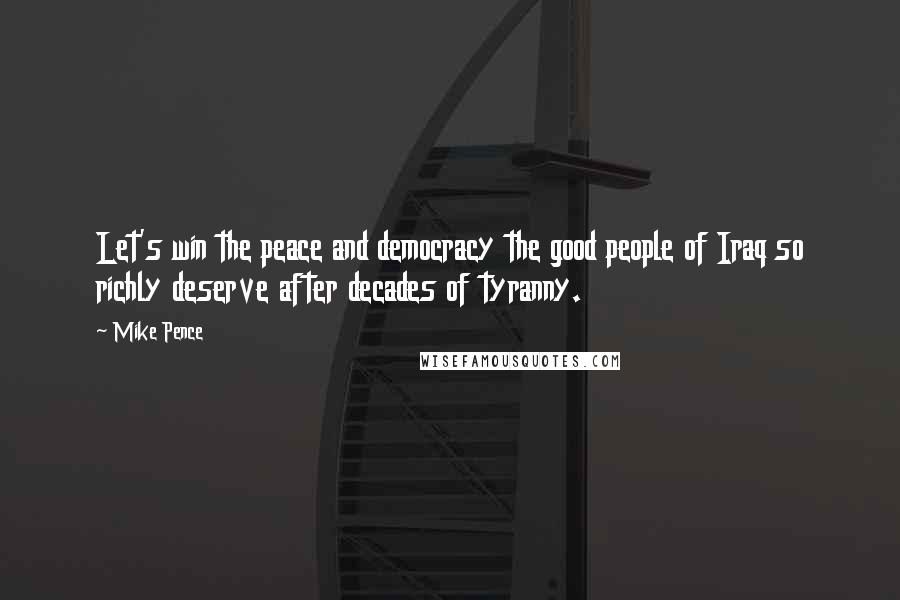 Mike Pence Quotes: Let's win the peace and democracy the good people of Iraq so richly deserve after decades of tyranny.