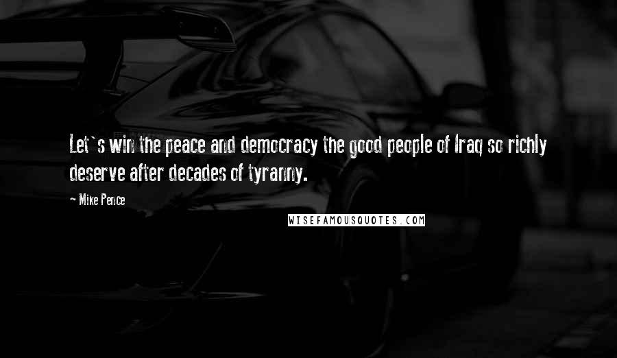 Mike Pence Quotes: Let's win the peace and democracy the good people of Iraq so richly deserve after decades of tyranny.