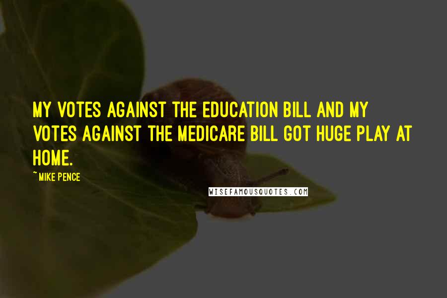 Mike Pence Quotes: My votes against the education bill and my votes against the Medicare bill got huge play at home.