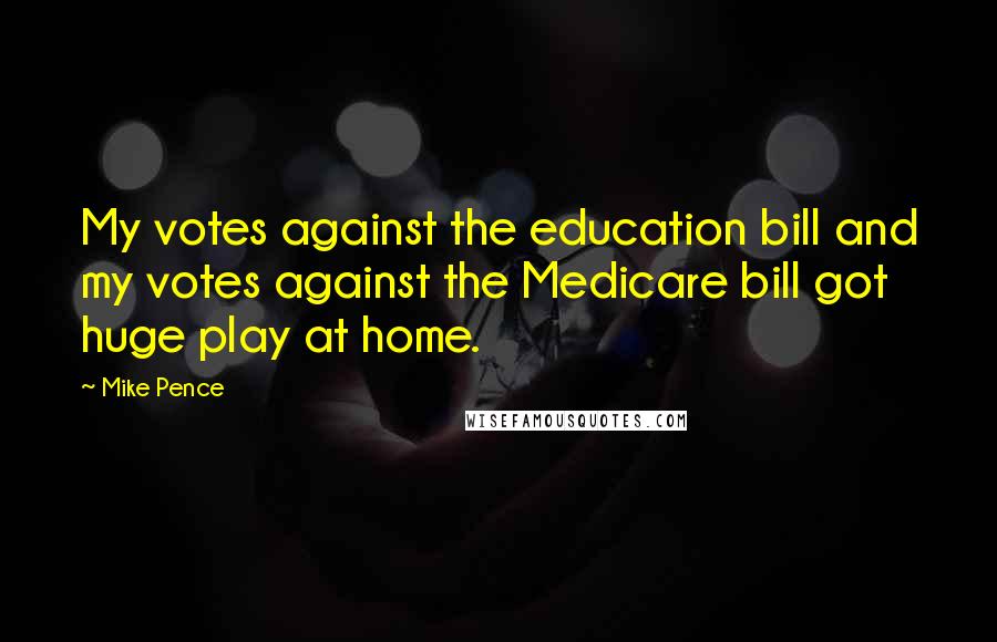 Mike Pence Quotes: My votes against the education bill and my votes against the Medicare bill got huge play at home.