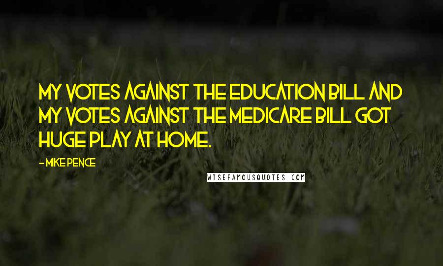 Mike Pence Quotes: My votes against the education bill and my votes against the Medicare bill got huge play at home.