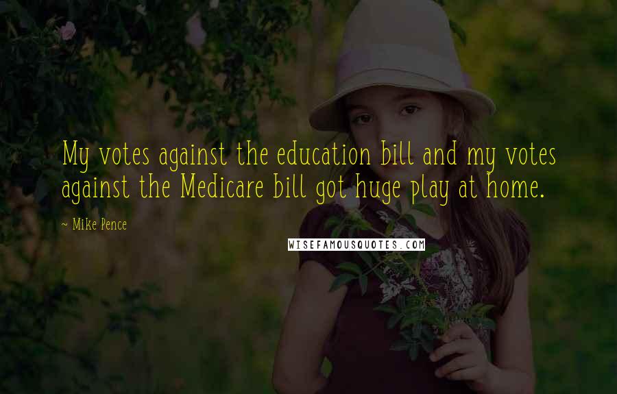 Mike Pence Quotes: My votes against the education bill and my votes against the Medicare bill got huge play at home.