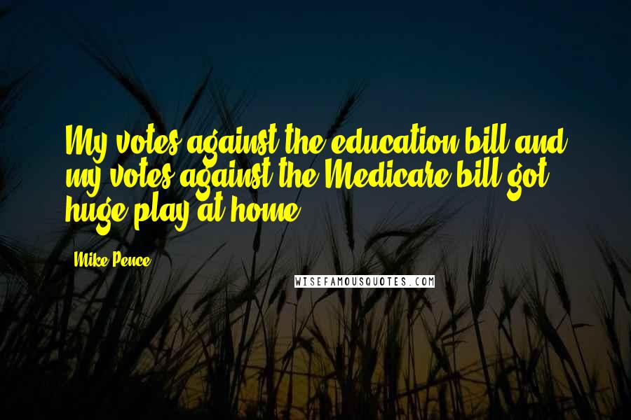 Mike Pence Quotes: My votes against the education bill and my votes against the Medicare bill got huge play at home.