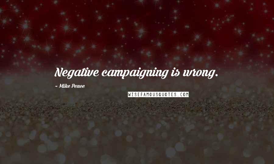 Mike Pence Quotes: Negative campaigning is wrong.