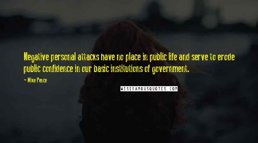 Mike Pence Quotes: Negative personal attacks have no place in public life and serve to erode public confidence in our basic institutions of government.