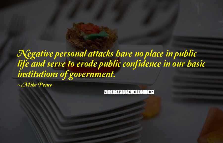 Mike Pence Quotes: Negative personal attacks have no place in public life and serve to erode public confidence in our basic institutions of government.