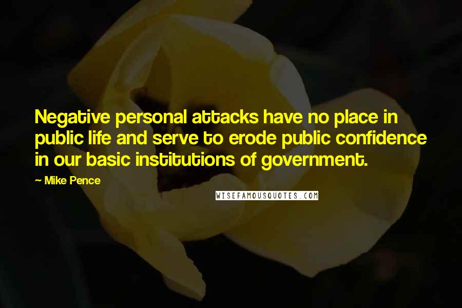 Mike Pence Quotes: Negative personal attacks have no place in public life and serve to erode public confidence in our basic institutions of government.