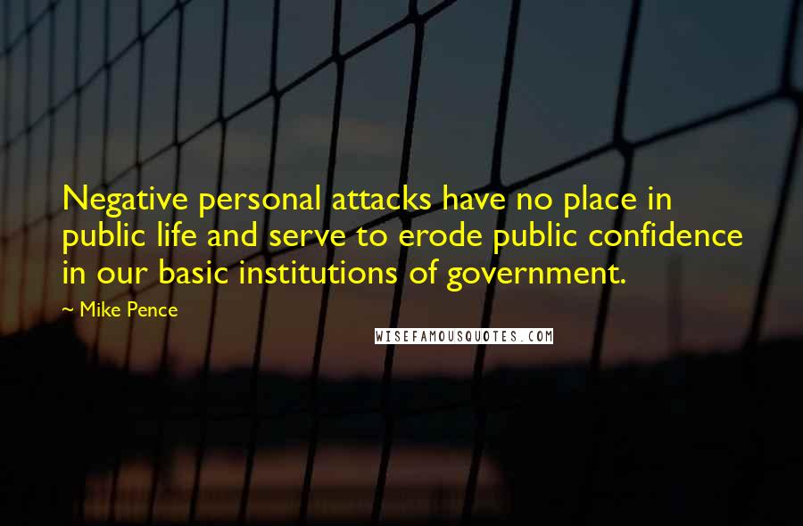 Mike Pence Quotes: Negative personal attacks have no place in public life and serve to erode public confidence in our basic institutions of government.