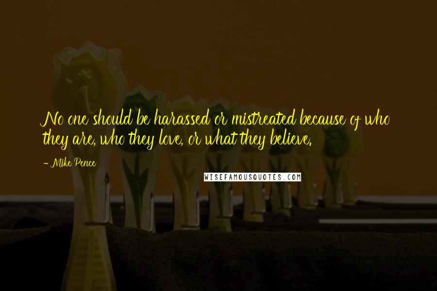 Mike Pence Quotes: No one should be harassed or mistreated because of who they are, who they love, or what they believe.