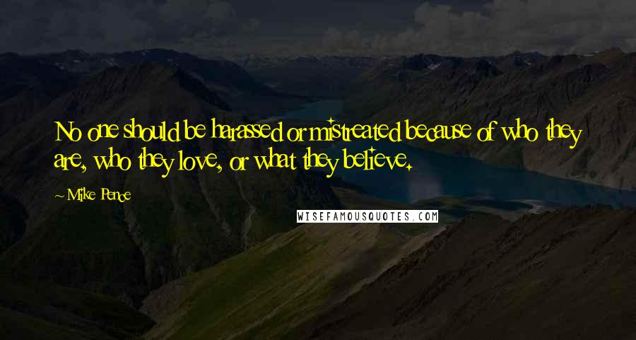 Mike Pence Quotes: No one should be harassed or mistreated because of who they are, who they love, or what they believe.