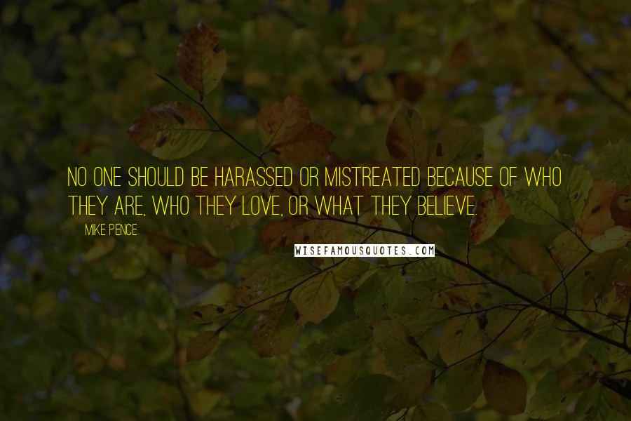 Mike Pence Quotes: No one should be harassed or mistreated because of who they are, who they love, or what they believe.